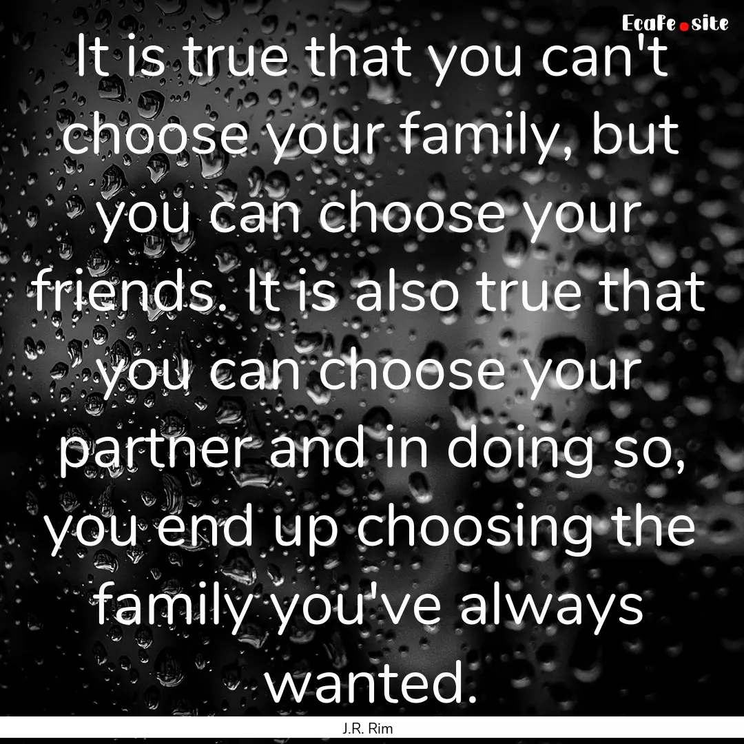 It is true that you can't choose your family,.... : Quote by J.R. Rim