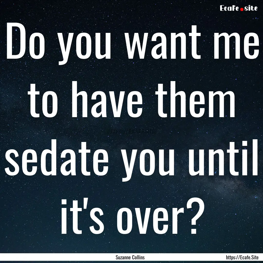 Do you want me to have them sedate you until.... : Quote by Suzanne Collins