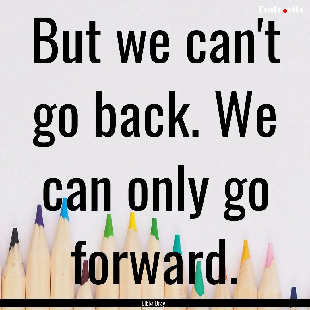 But we can't go back. We can only go forward..... : Quote by Libba Bray