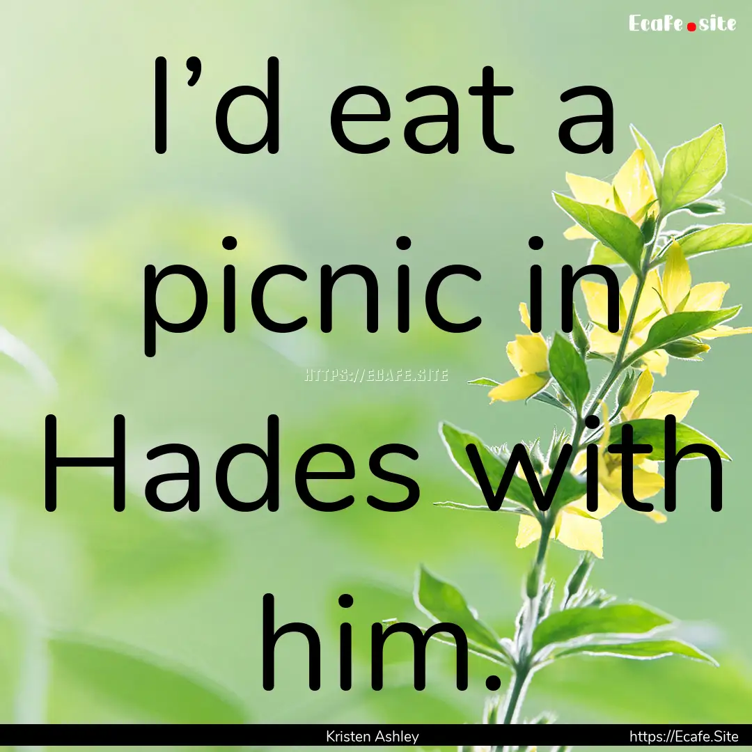 I’d eat a picnic in Hades with him. : Quote by Kristen Ashley