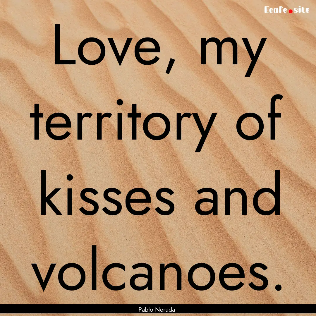 Love, my territory of kisses and volcanoes..... : Quote by Pablo Neruda