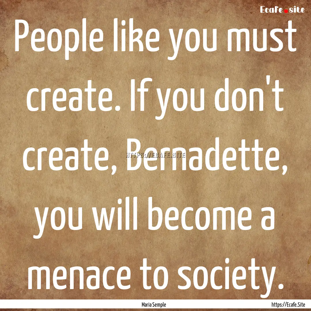 People like you must create. If you don't.... : Quote by Maria Semple