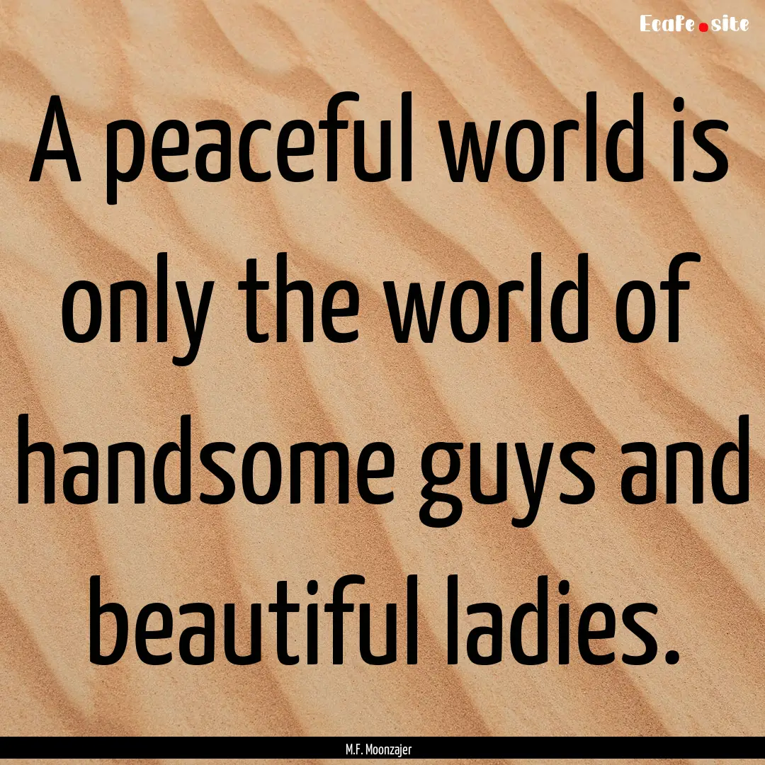 A peaceful world is only the world of handsome.... : Quote by M.F. Moonzajer