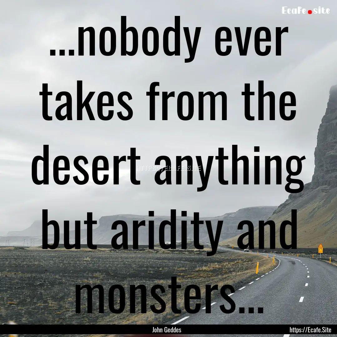 ...nobody ever takes from the desert anything.... : Quote by John Geddes