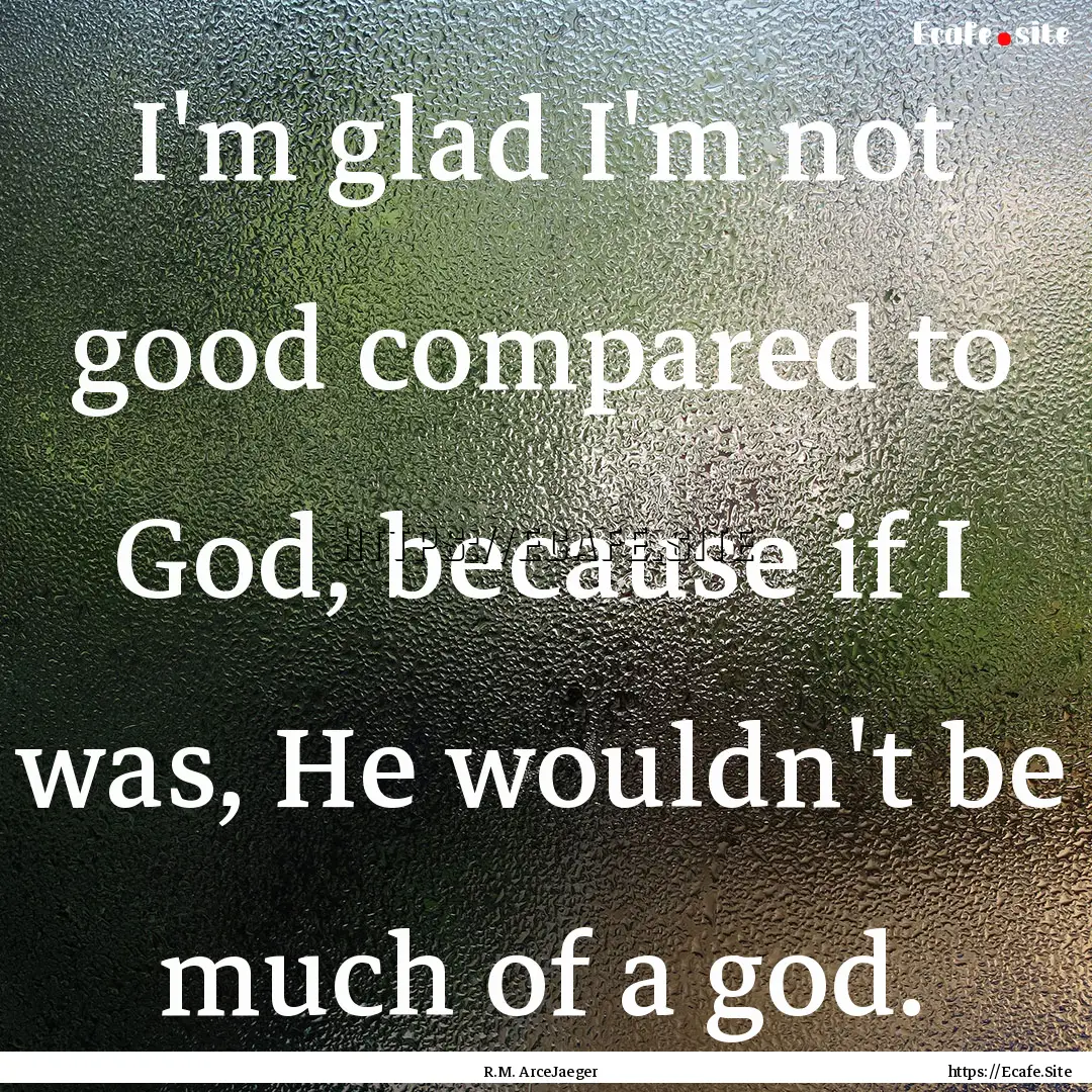 I'm glad I'm not good compared to God, because.... : Quote by R.M. ArceJaeger