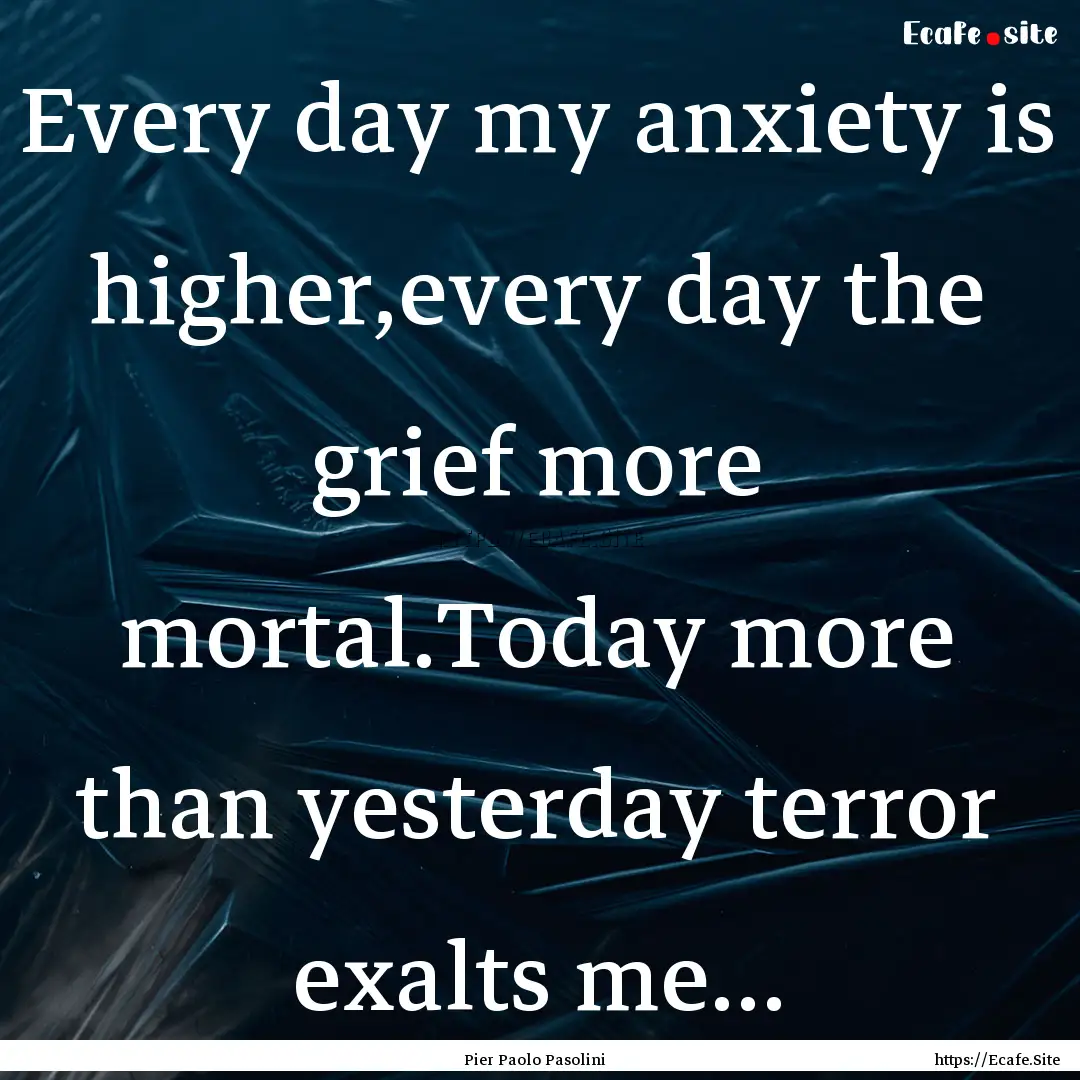 Every day my anxiety is higher,every day.... : Quote by Pier Paolo Pasolini