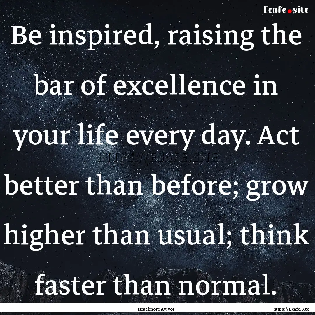 Be inspired, raising the bar of excellence.... : Quote by Israelmore Ayivor