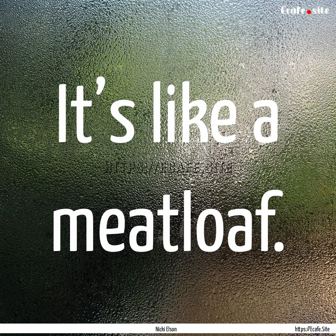 It’s like a meatloaf. : Quote by Nicki Elson