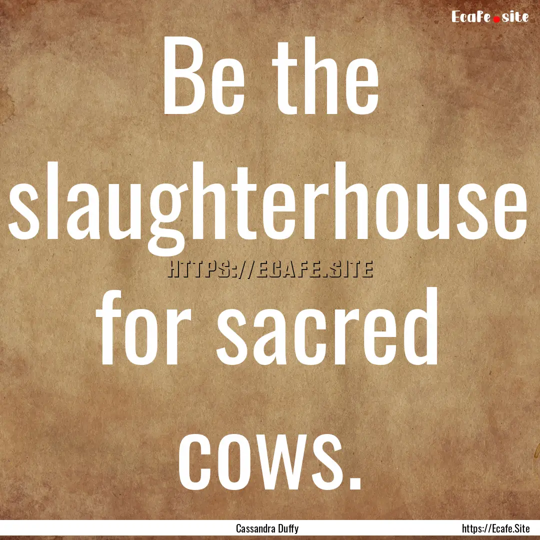 Be the slaughterhouse for sacred cows. : Quote by Cassandra Duffy