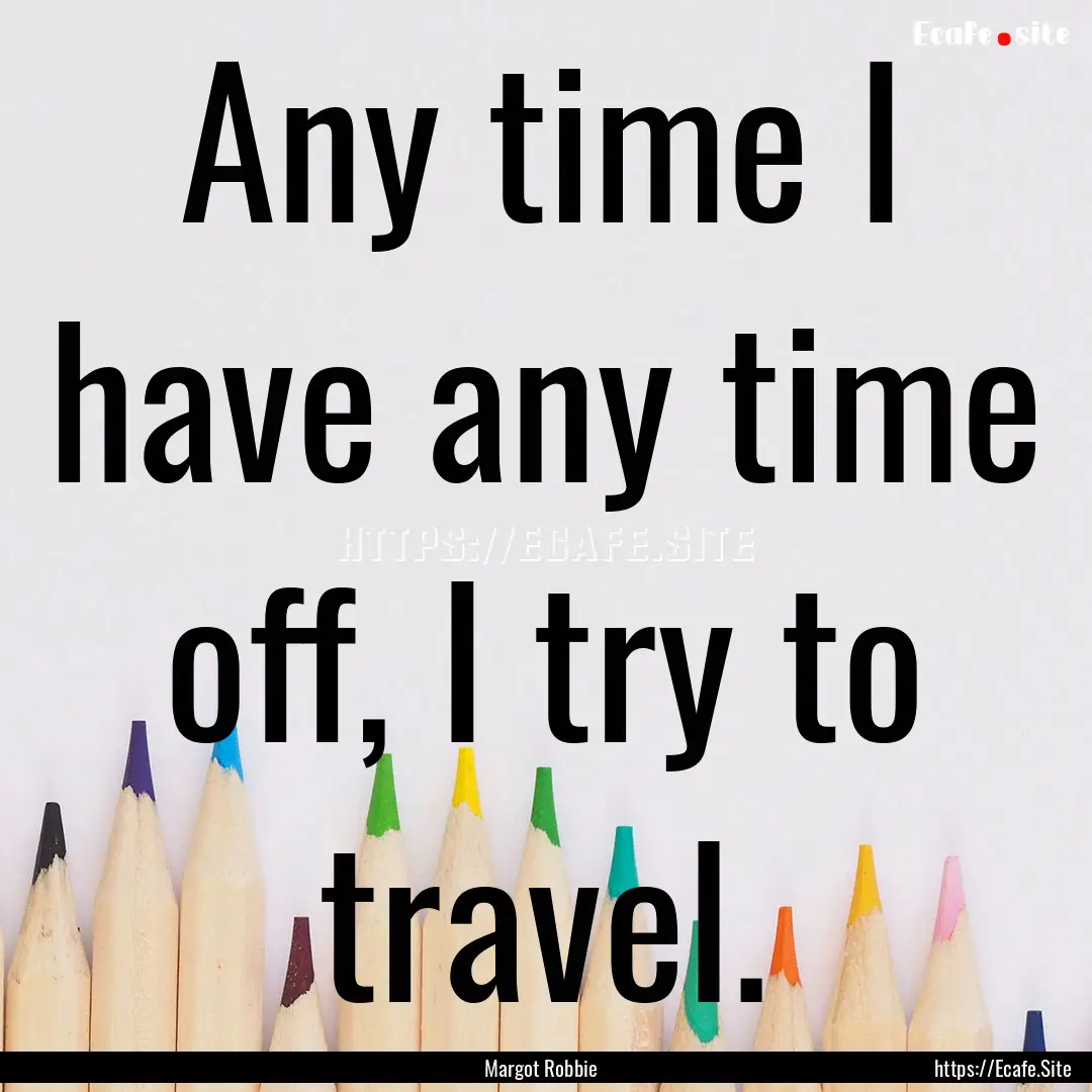 Any time I have any time off, I try to travel..... : Quote by Margot Robbie