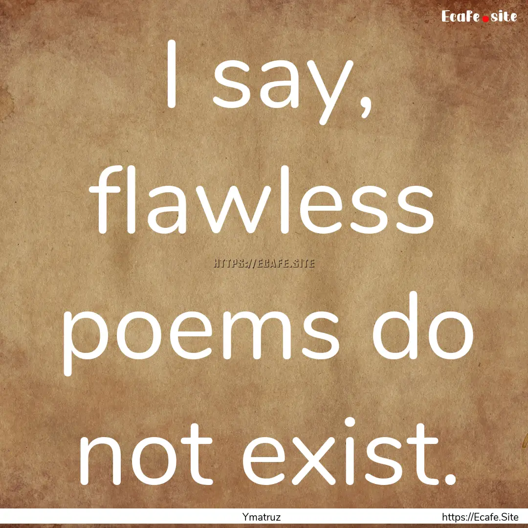 I say, flawless poems do not exist. : Quote by Ymatruz