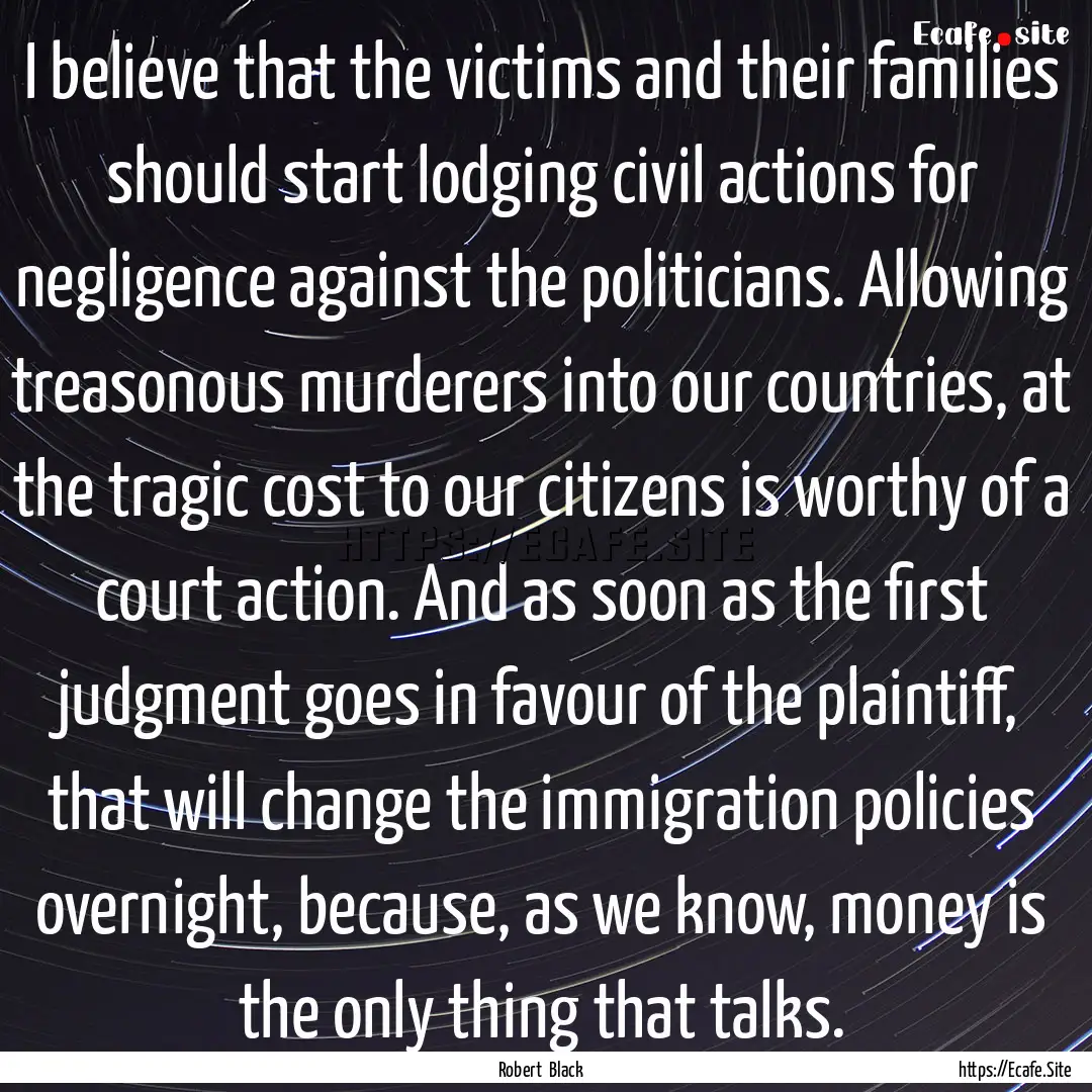 I believe that the victims and their families.... : Quote by Robert Black