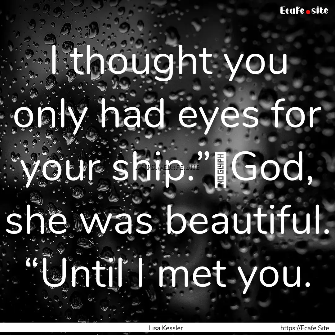 I thought you only had eyes for your ship.”	God,.... : Quote by Lisa Kessler