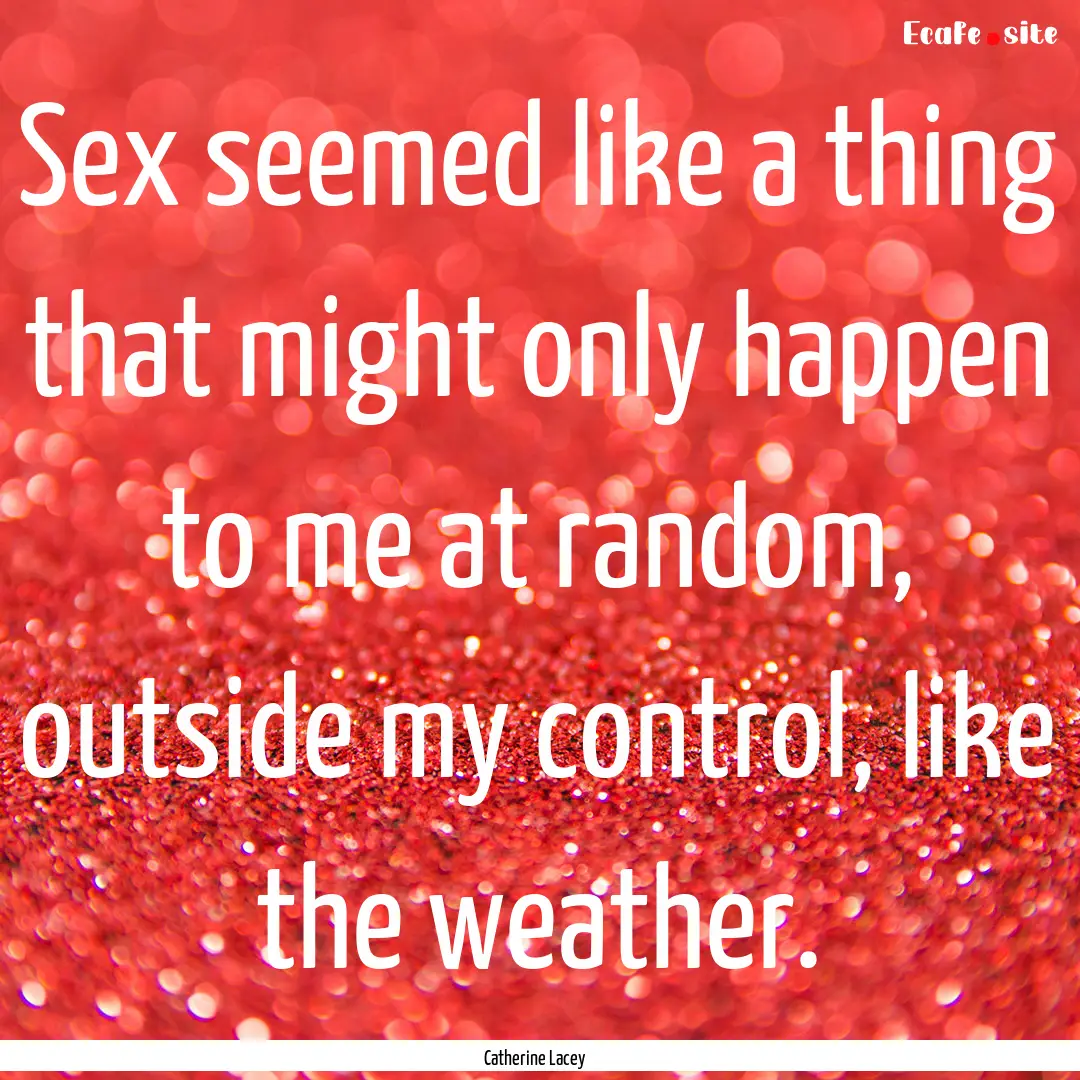 Sex seemed like a thing that might only happen.... : Quote by Catherine Lacey