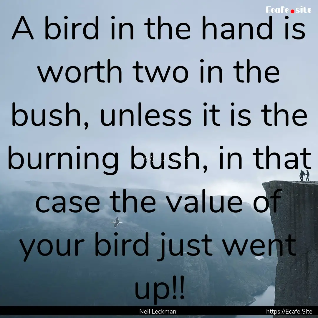 A bird in the hand is worth two in the bush,.... : Quote by Neil Leckman