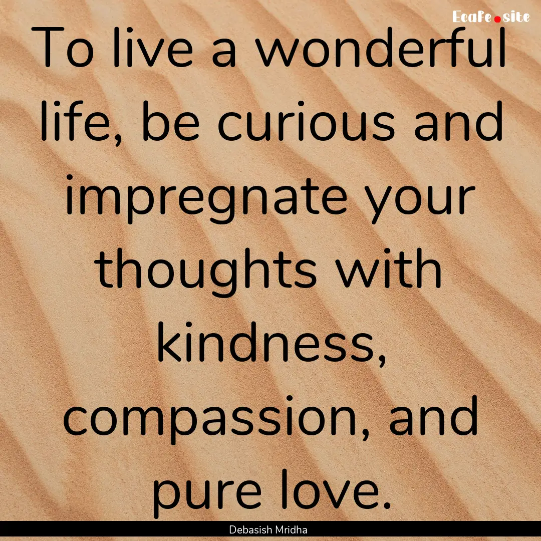 To live a wonderful life, be curious and.... : Quote by Debasish Mridha