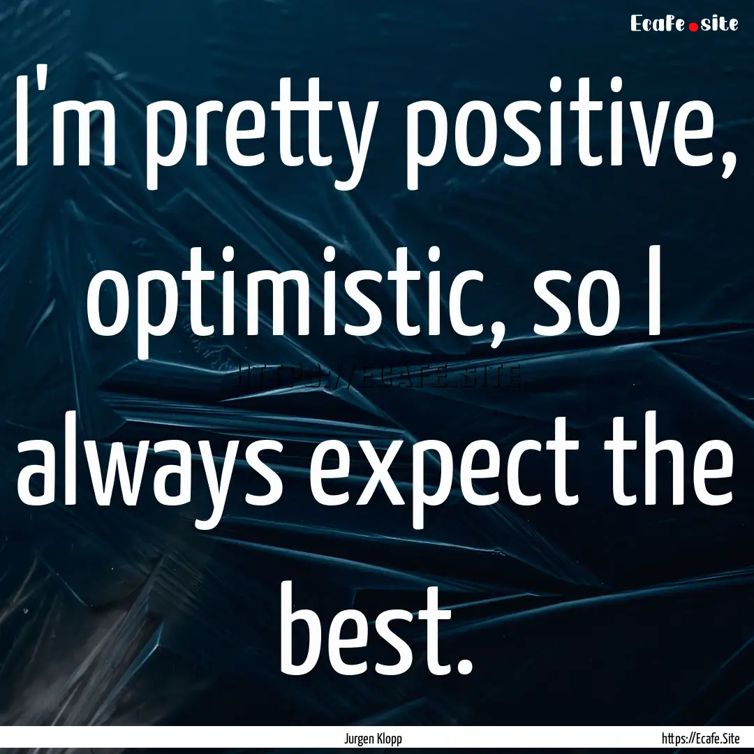 I'm pretty positive, optimistic, so I always.... : Quote by Jurgen Klopp