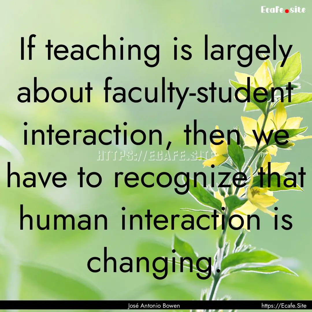 If teaching is largely about faculty-student.... : Quote by José Antonio Bowen