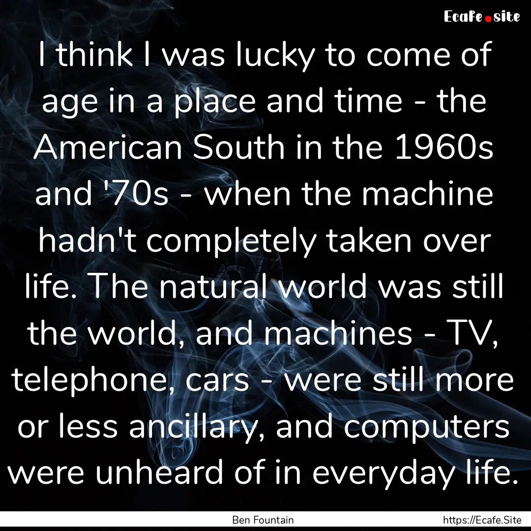 I think I was lucky to come of age in a place.... : Quote by Ben Fountain