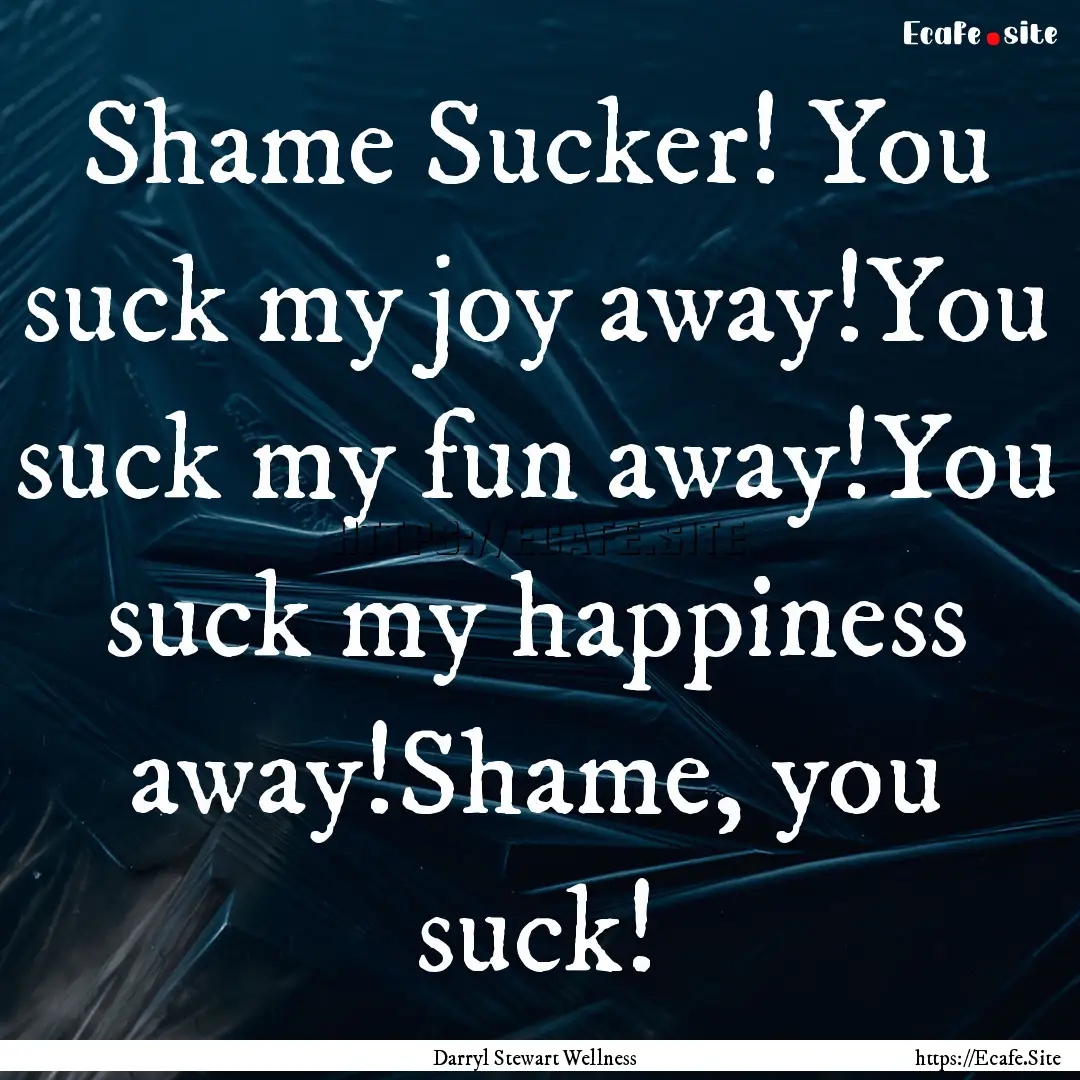 Shame Sucker! You suck my joy away!You suck.... : Quote by Darryl Stewart Wellness