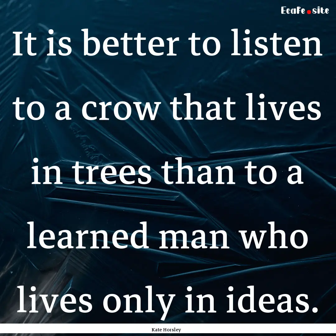 It is better to listen to a crow that lives.... : Quote by Kate Horsley