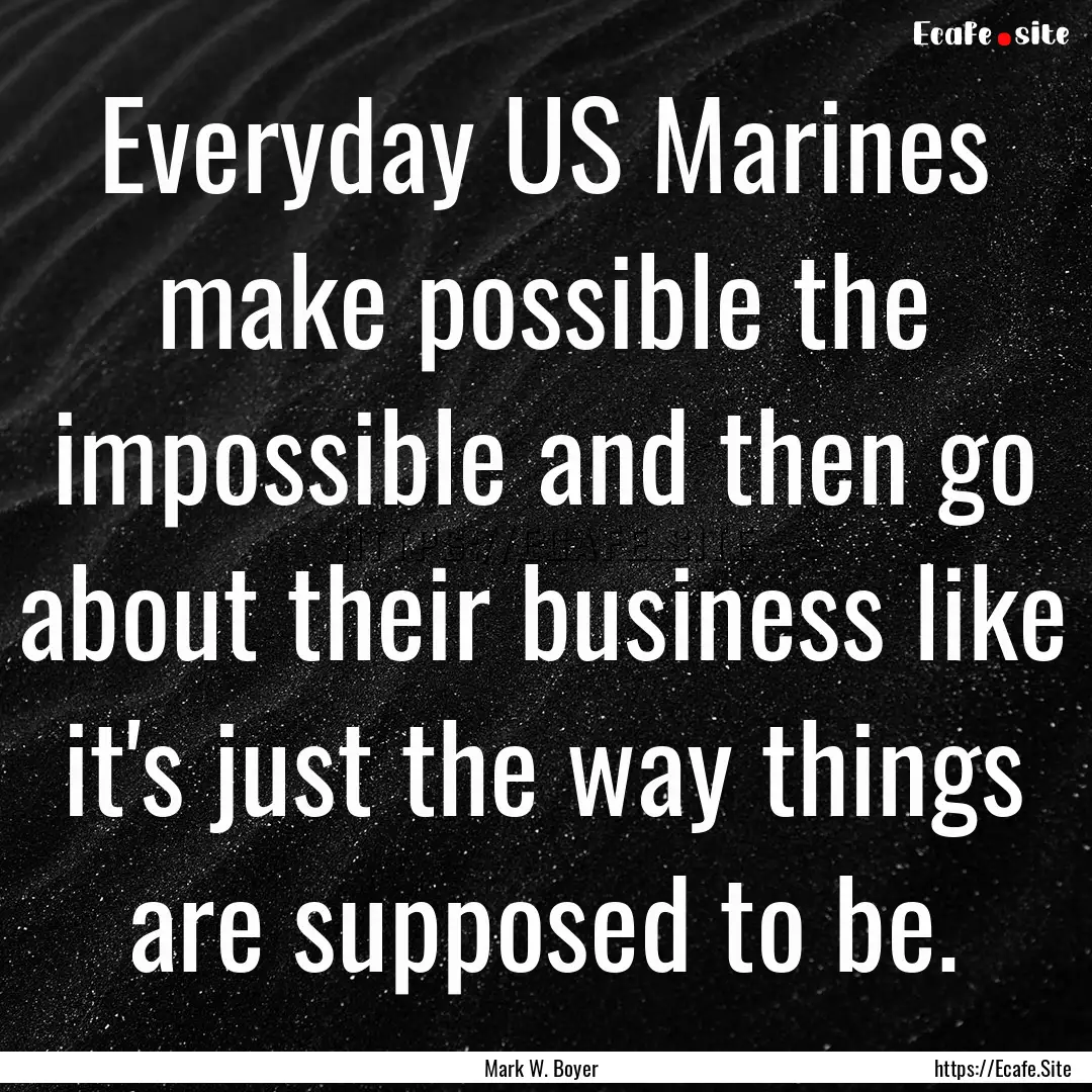 Everyday US Marines make possible the impossible.... : Quote by Mark W. Boyer