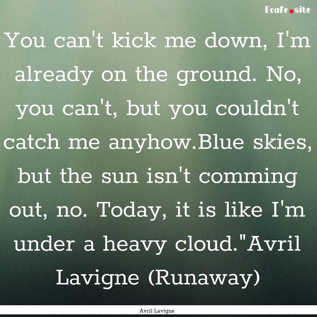 You can't kick me down, I'm already on the.... : Quote by Avril Lavigne