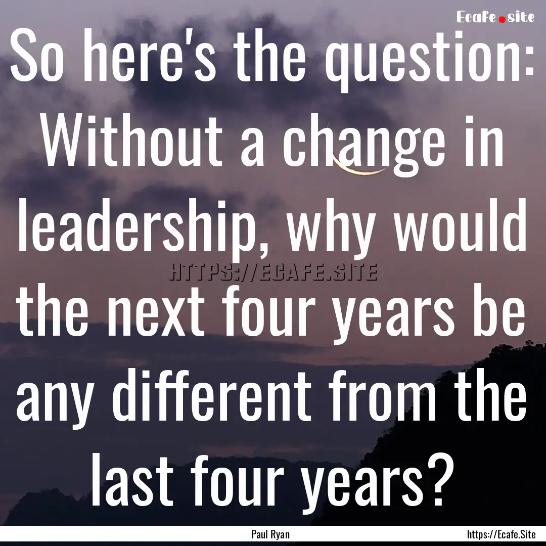 So here's the question: Without a change.... : Quote by Paul Ryan