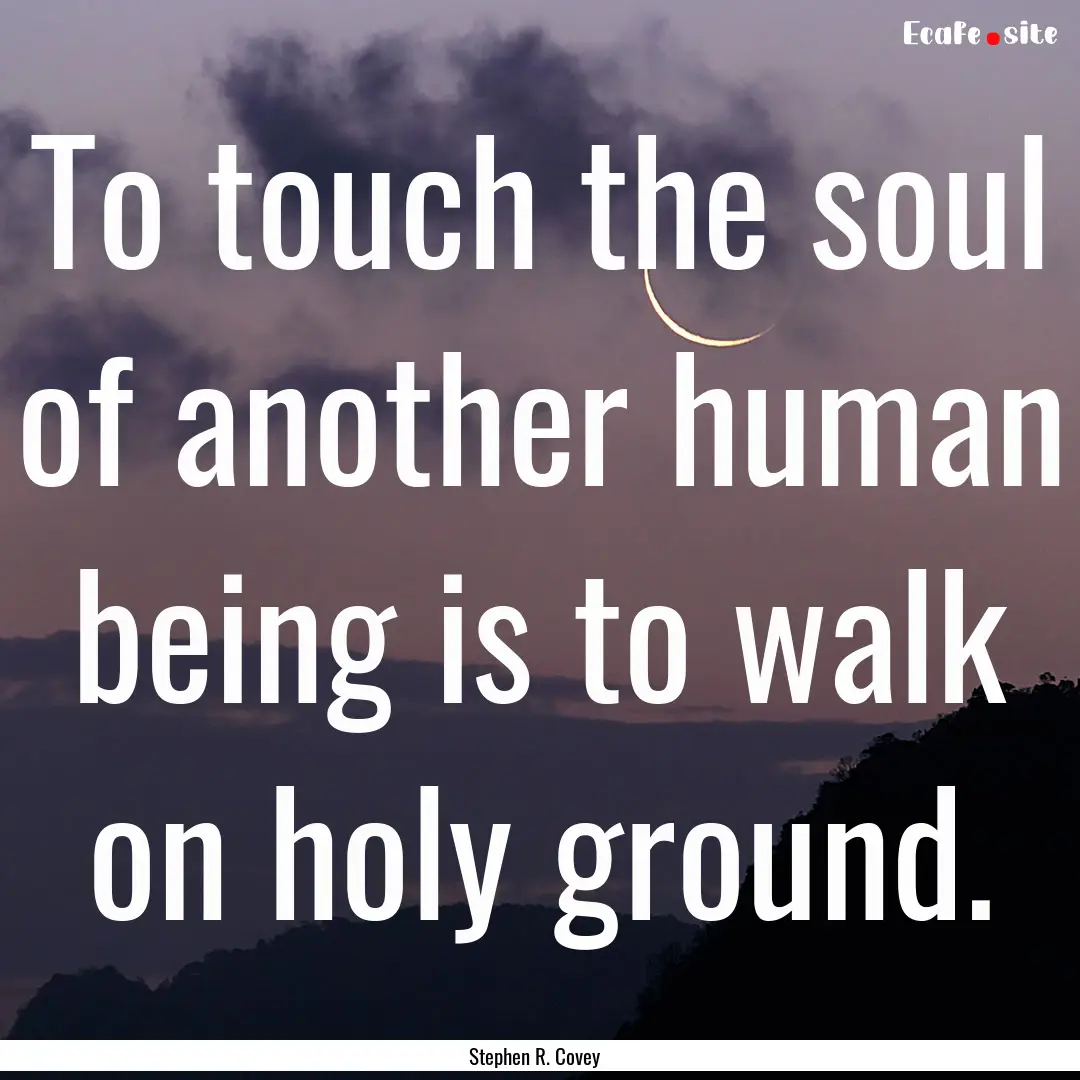 To touch the soul of another human being.... : Quote by Stephen R. Covey