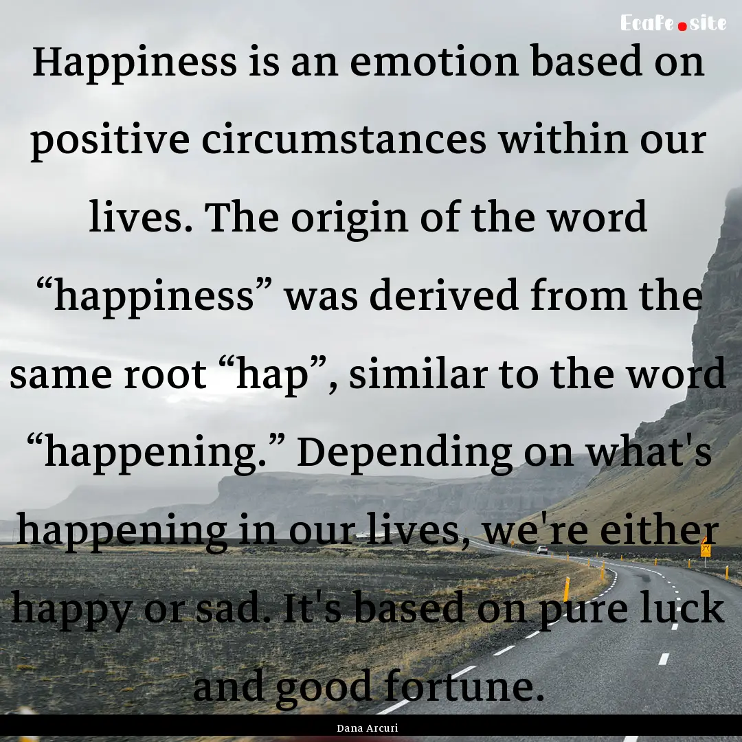 Happiness is an emotion based on positive.... : Quote by Dana Arcuri