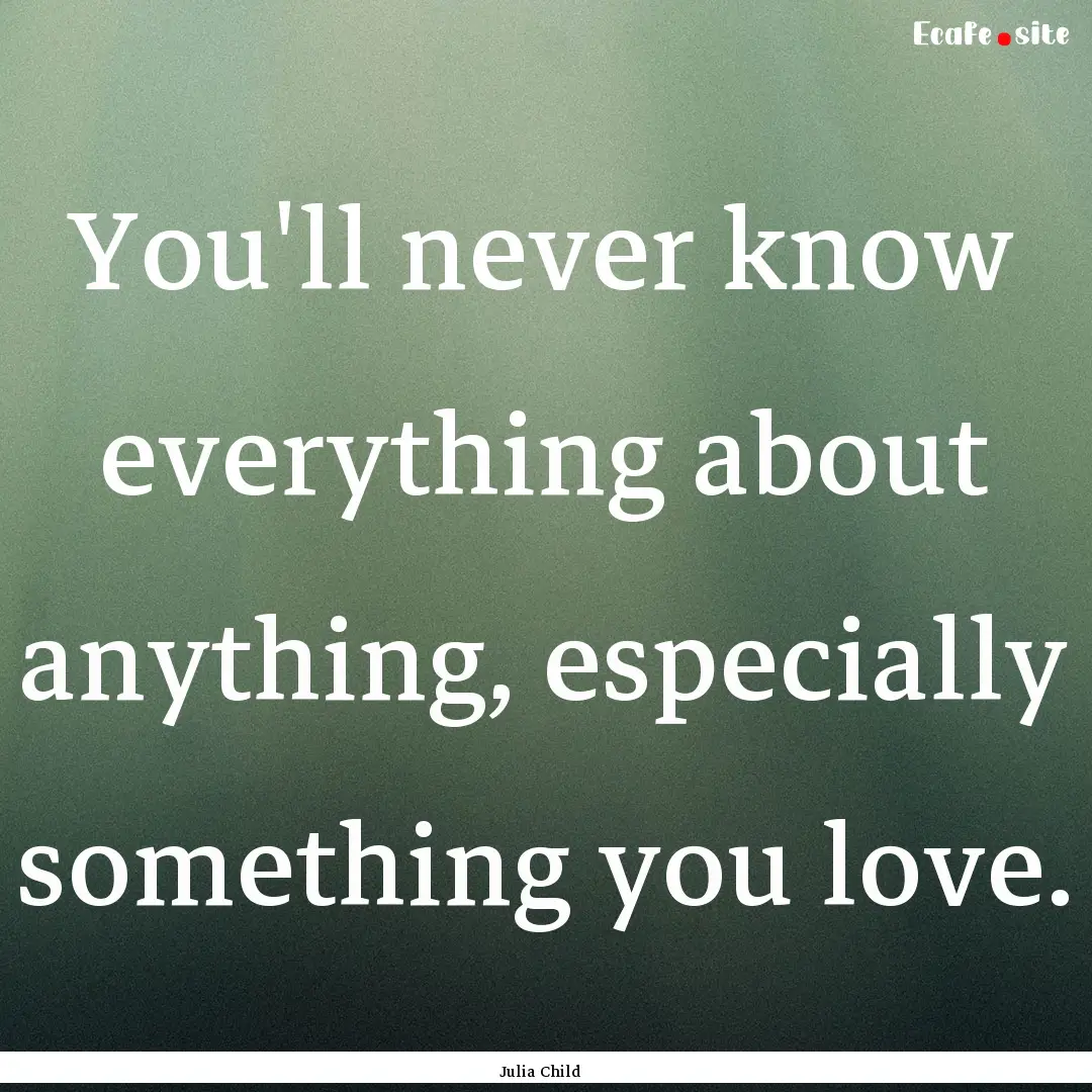 You'll never know everything about anything,.... : Quote by Julia Child