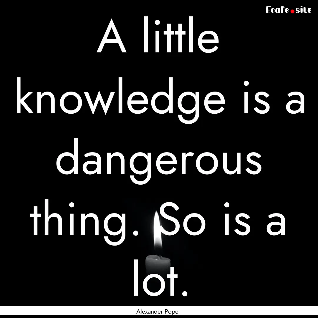 A little knowledge is a dangerous thing..... : Quote by Alexander Pope