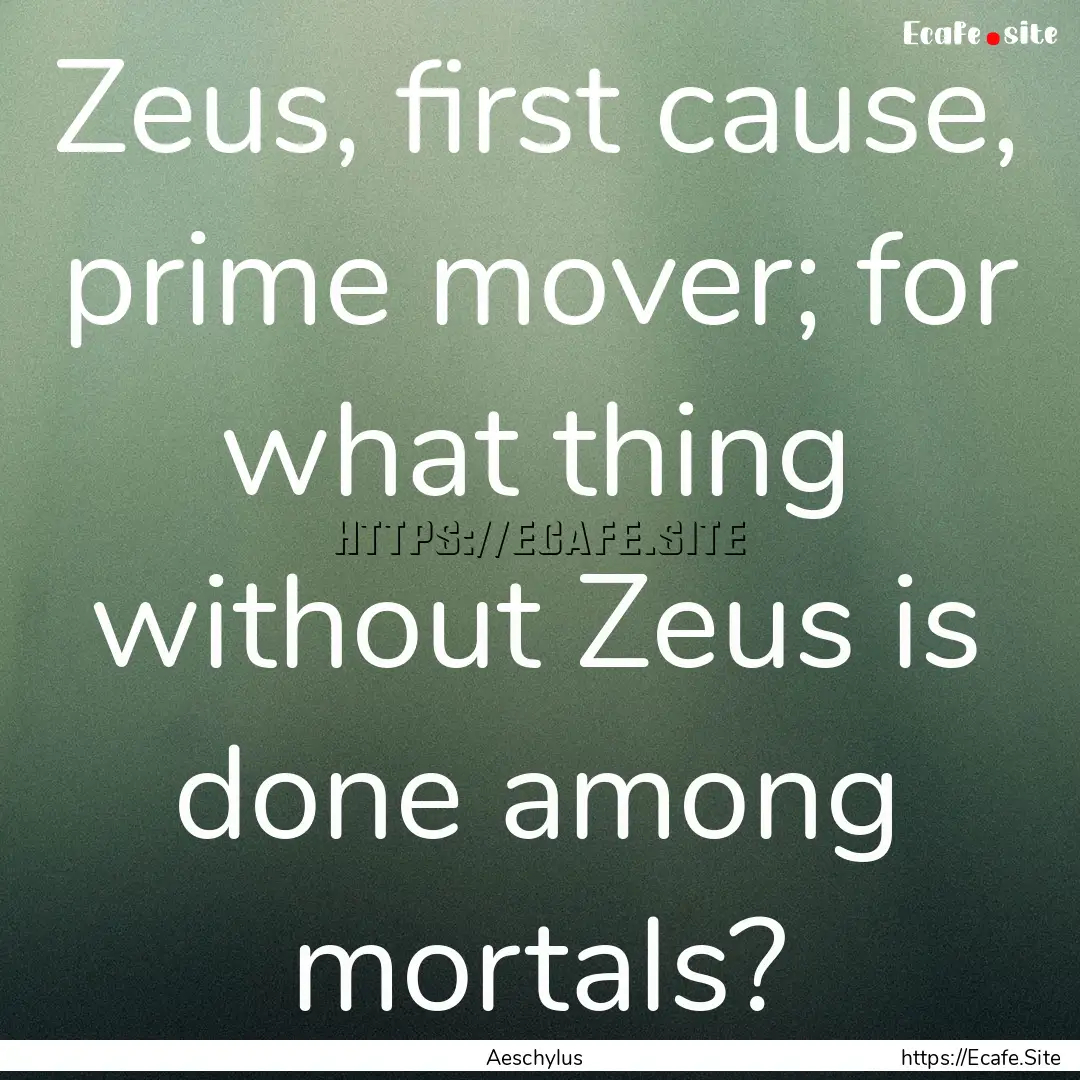 Zeus, first cause, prime mover; for what.... : Quote by Aeschylus