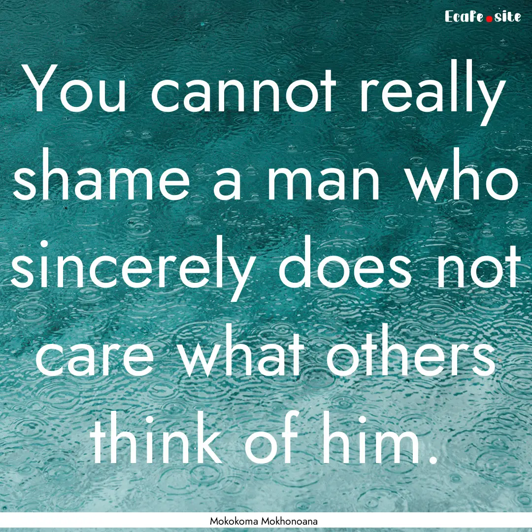 You cannot really shame a man who sincerely.... : Quote by Mokokoma Mokhonoana