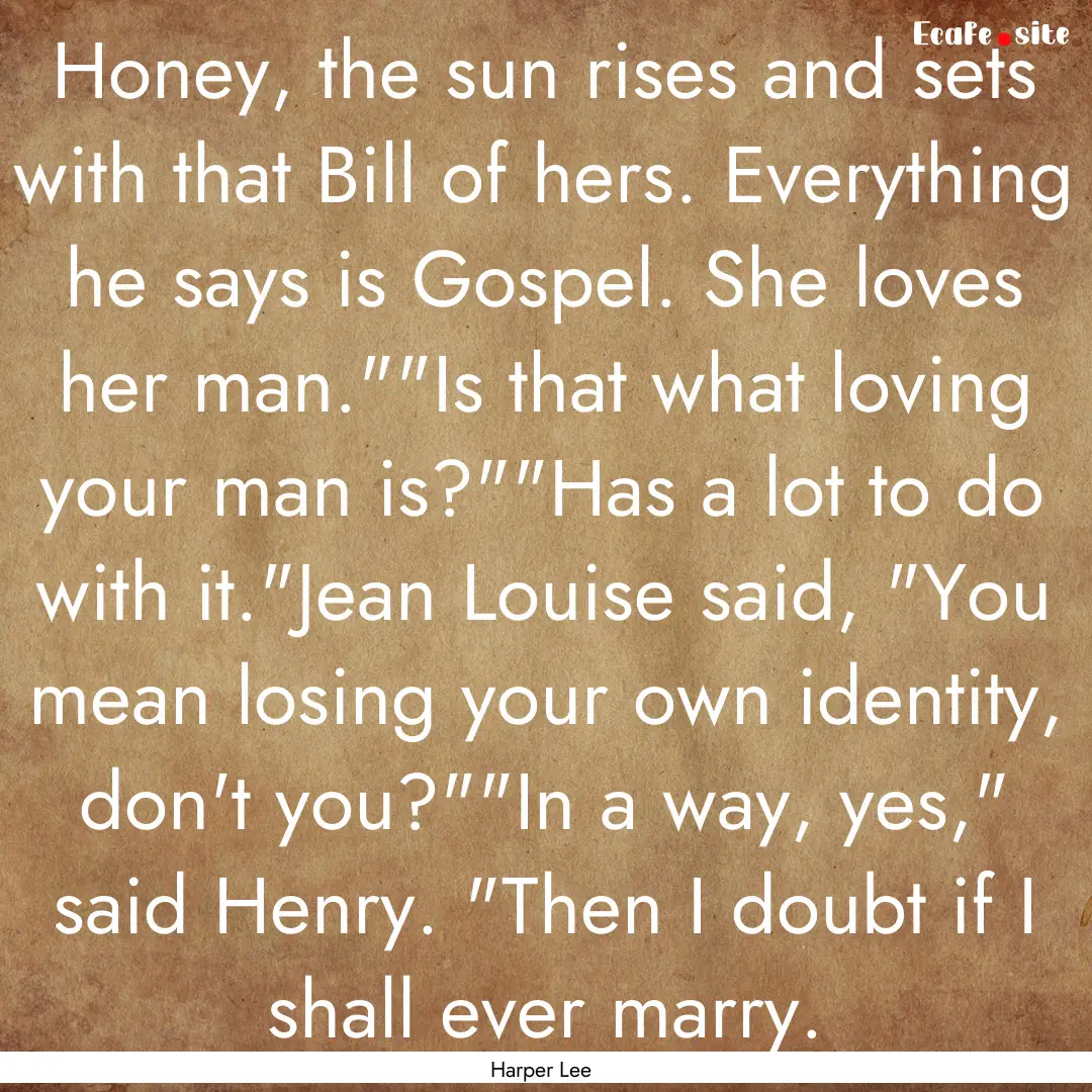 Honey, the sun rises and sets with that Bill.... : Quote by Harper Lee