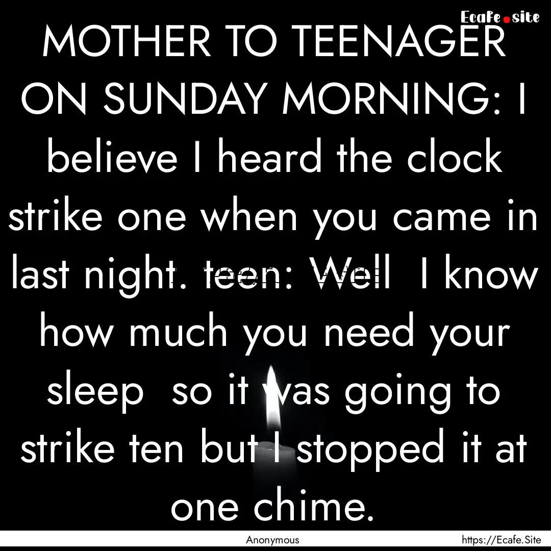 MOTHER TO TEENAGER ON SUNDAY MORNING: I believe.... : Quote by Anonymous