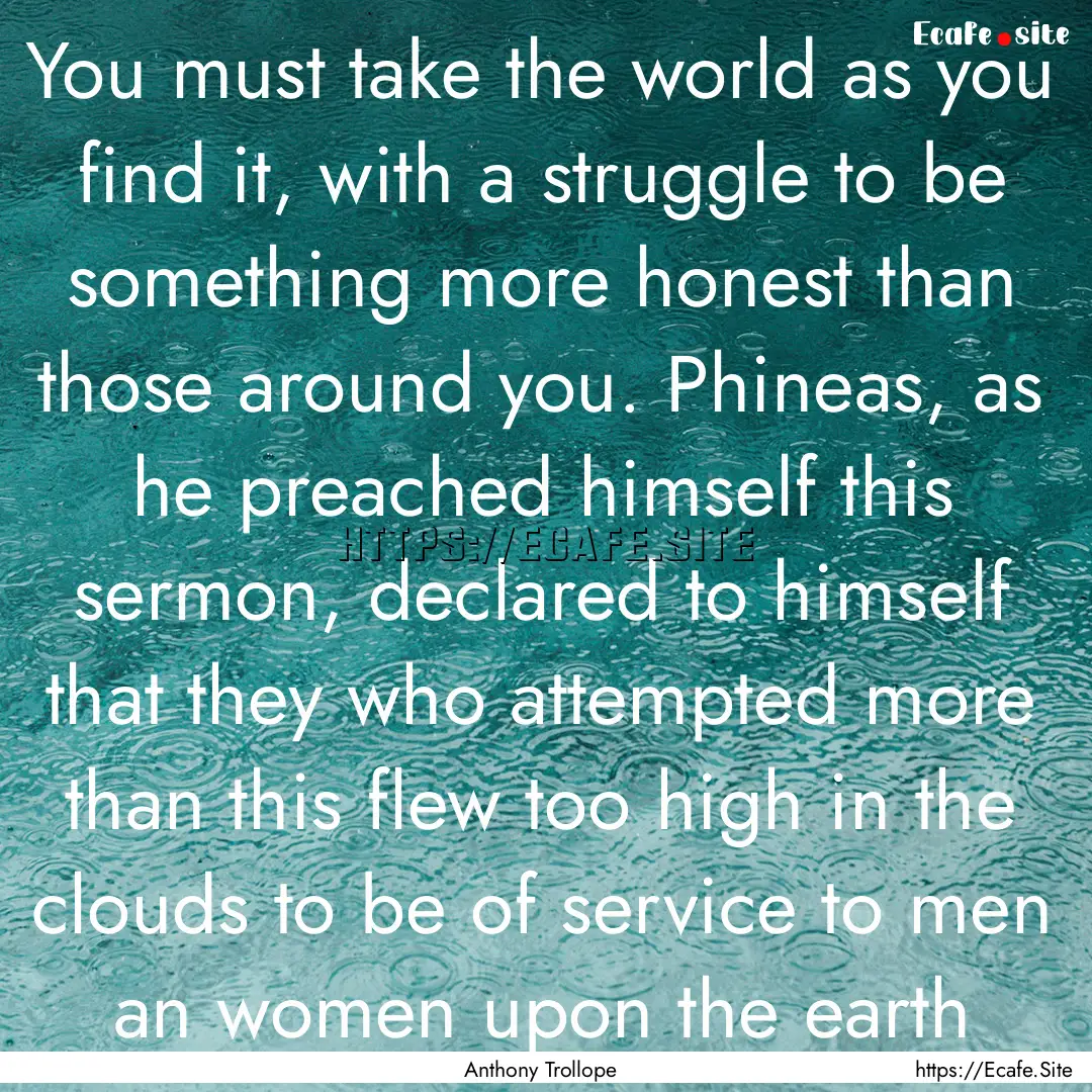 You must take the world as you find it, with.... : Quote by Anthony Trollope