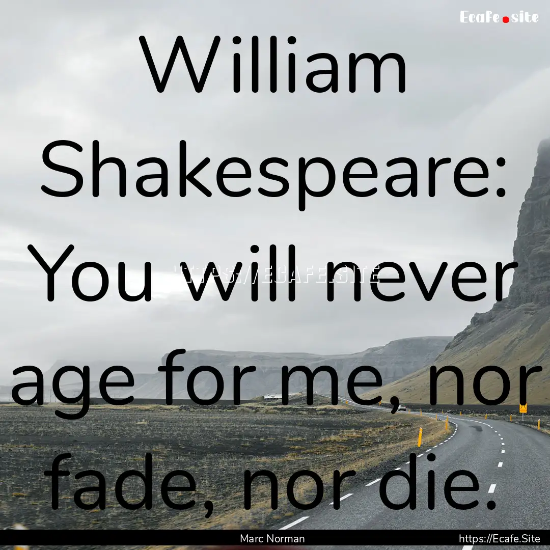 William Shakespeare: You will never age for.... : Quote by Marc Norman