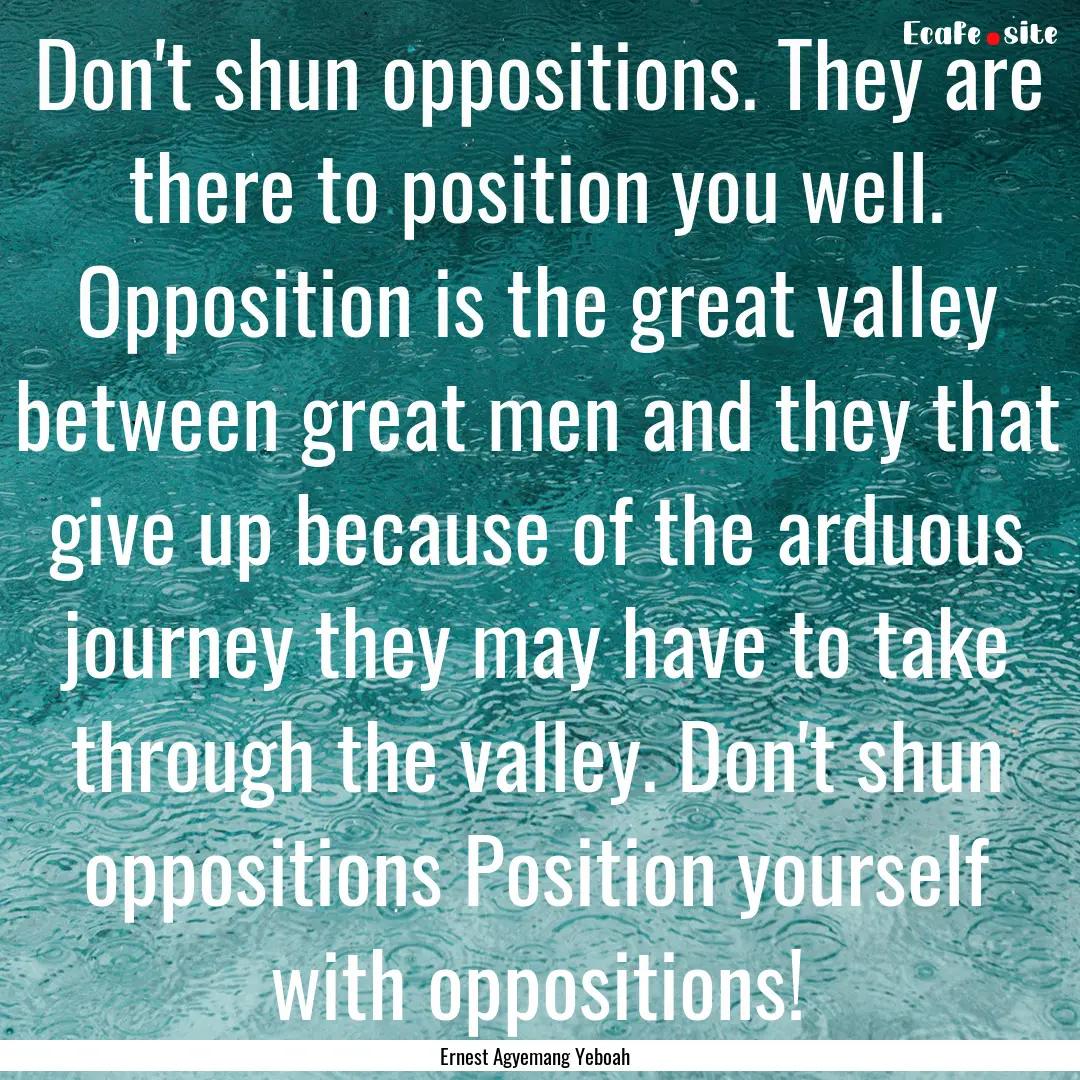 Don't shun oppositions. They are there to.... : Quote by Ernest Agyemang Yeboah