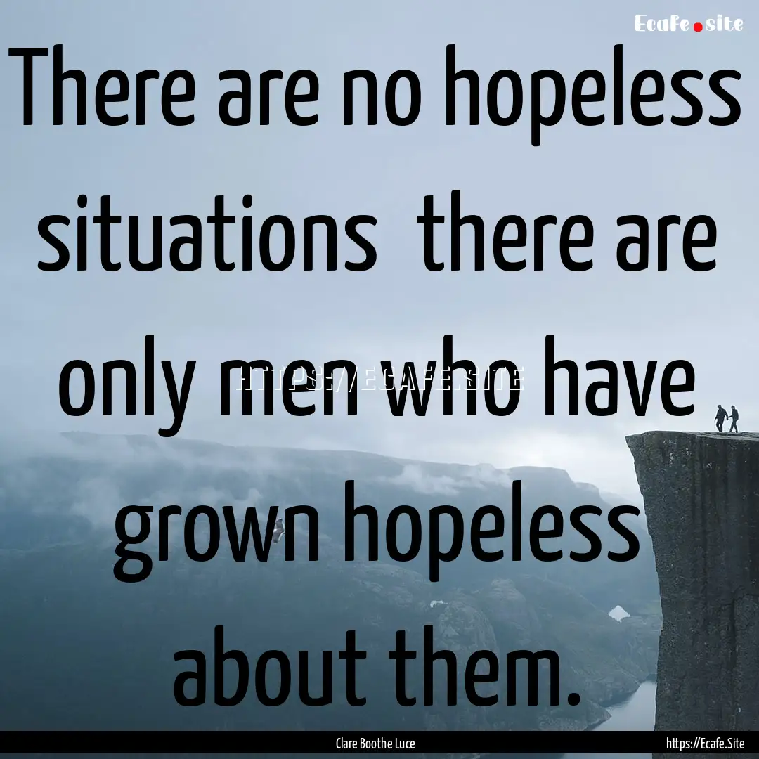 There are no hopeless situations there are.... : Quote by Clare Boothe Luce