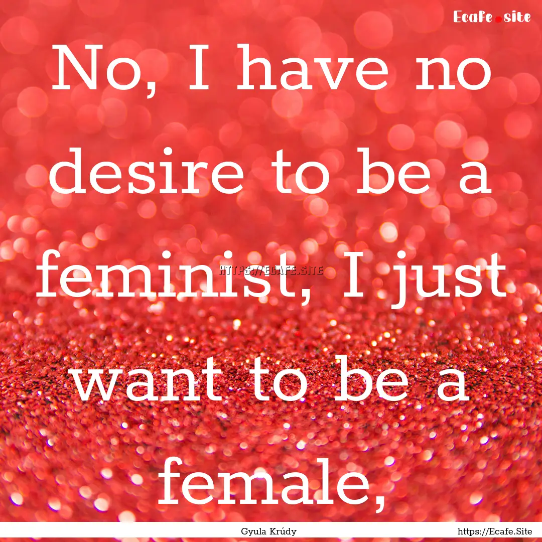 No, I have no desire to be a feminist, I.... : Quote by Gyula Krúdy