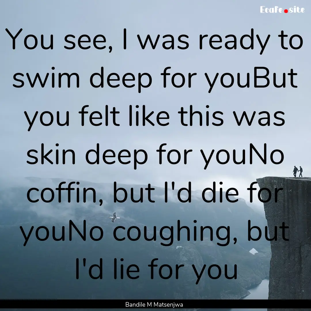 You see, I was ready to swim deep for youBut.... : Quote by Bandile M Matsenjwa