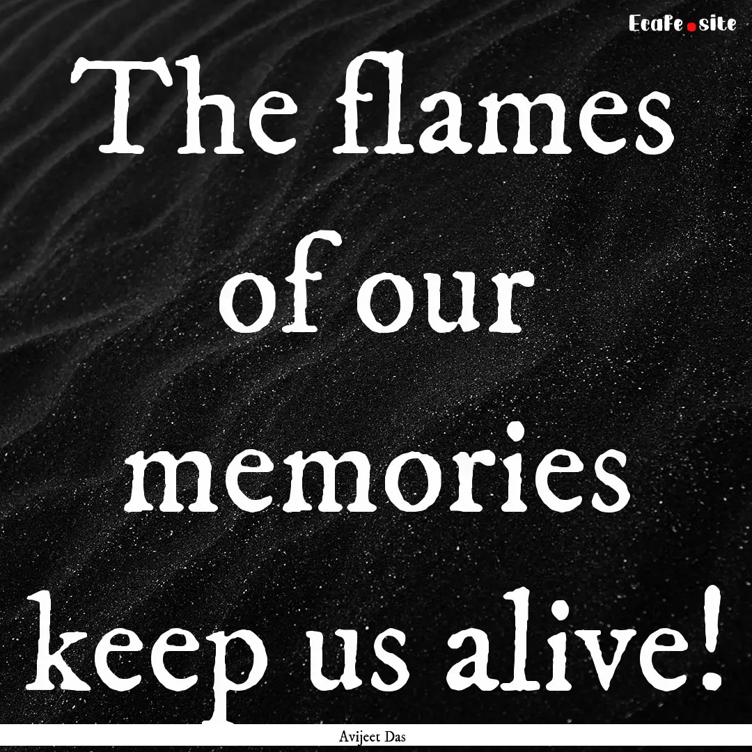 The flames of our memories keep us alive!.... : Quote by Avijeet Das