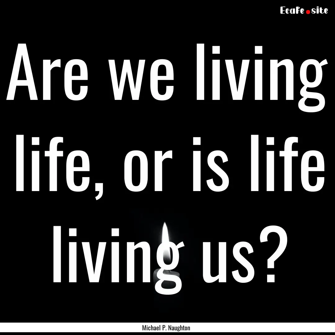 Are we living life, or is life living us?.... : Quote by Michael P. Naughton