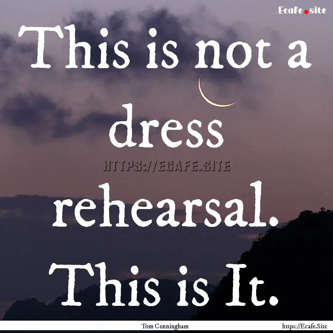 This is not a dress rehearsal. This is It..... : Quote by Tom Cunningham