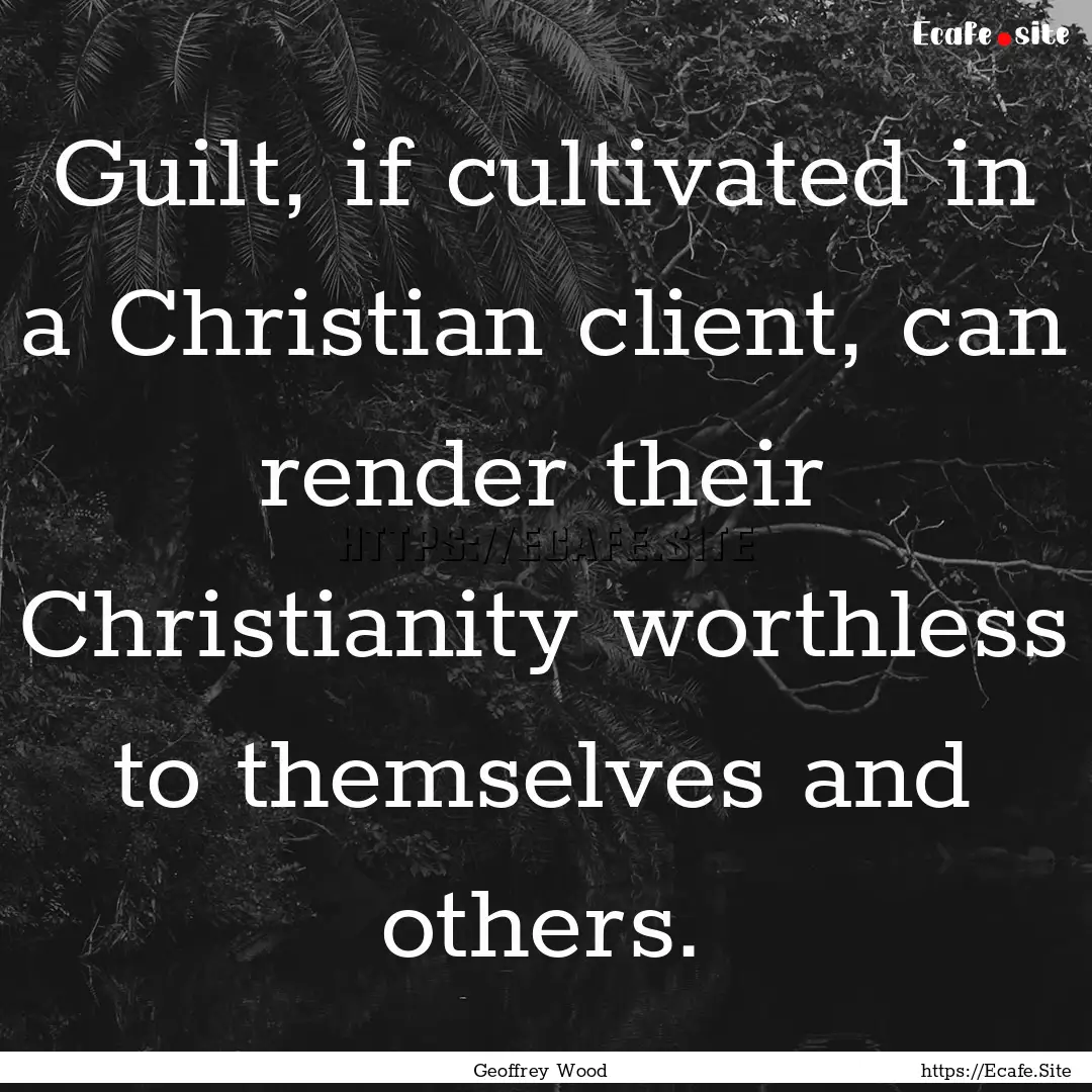 Guilt, if cultivated in a Christian client,.... : Quote by Geoffrey Wood