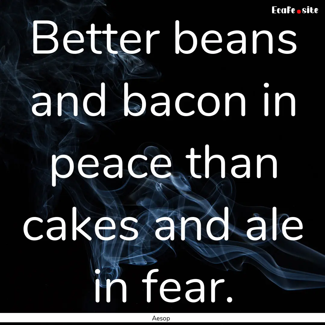 Better beans and bacon in peace than cakes.... : Quote by Aesop