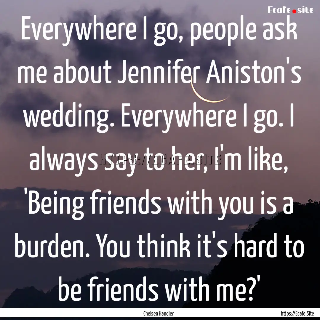 Everywhere I go, people ask me about Jennifer.... : Quote by Chelsea Handler