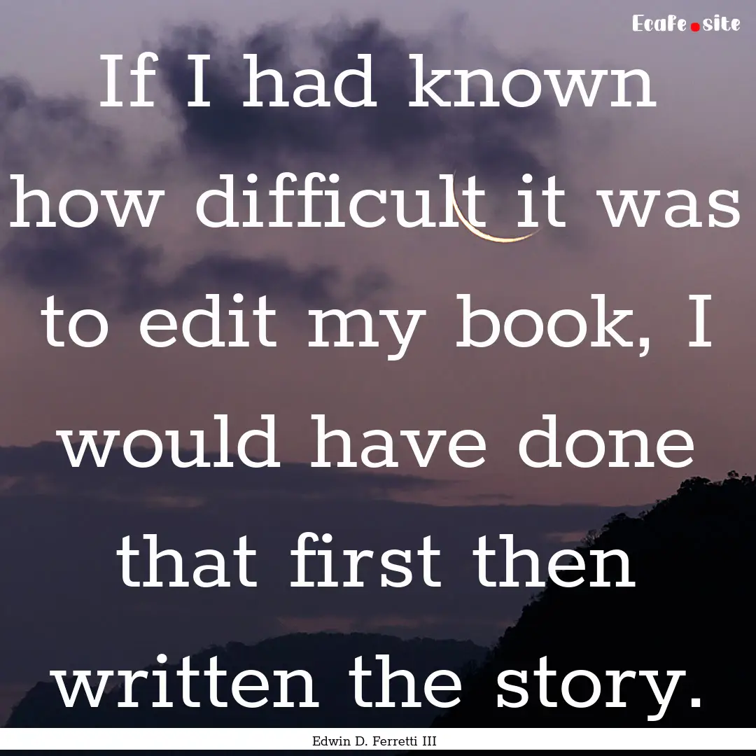 If I had known how difficult it was to edit.... : Quote by Edwin D. Ferretti III