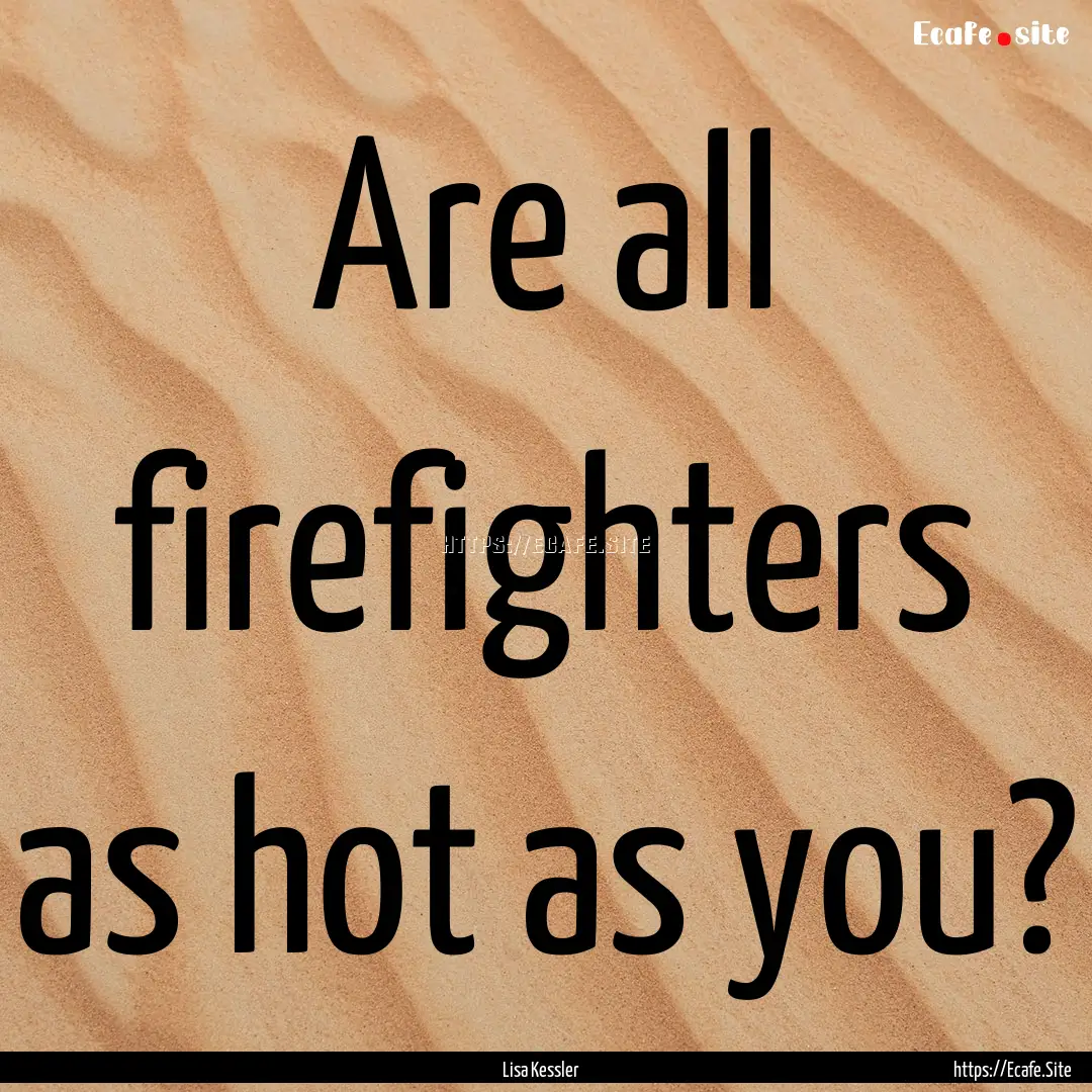 Are all firefighters as hot as you? : Quote by Lisa Kessler